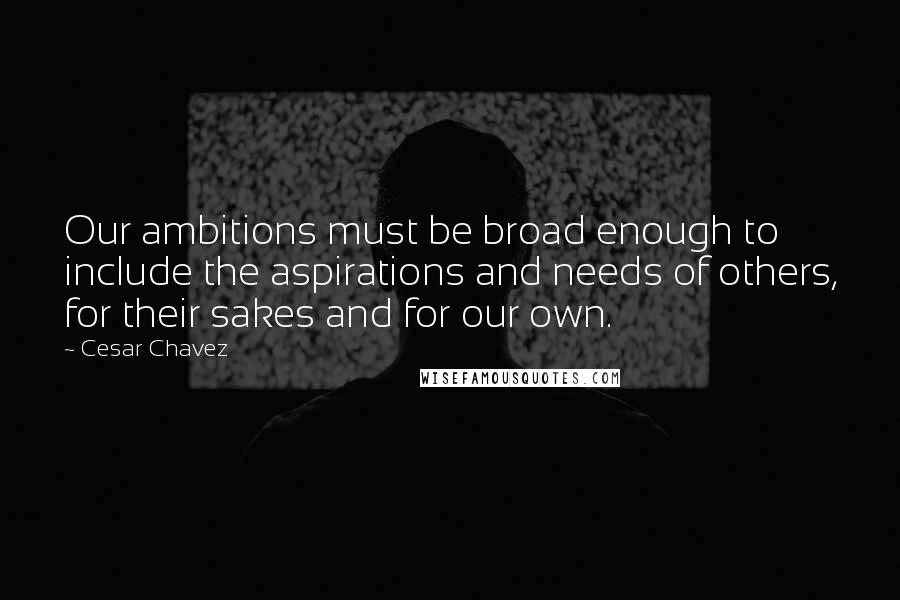 Cesar Chavez Quotes: Our ambitions must be broad enough to include the aspirations and needs of others, for their sakes and for our own.