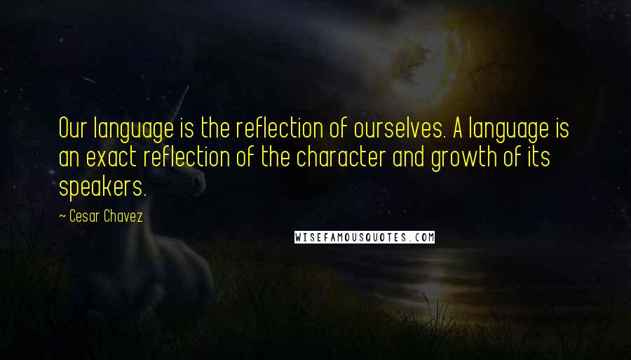 Cesar Chavez Quotes: Our language is the reflection of ourselves. A language is an exact reflection of the character and growth of its speakers.