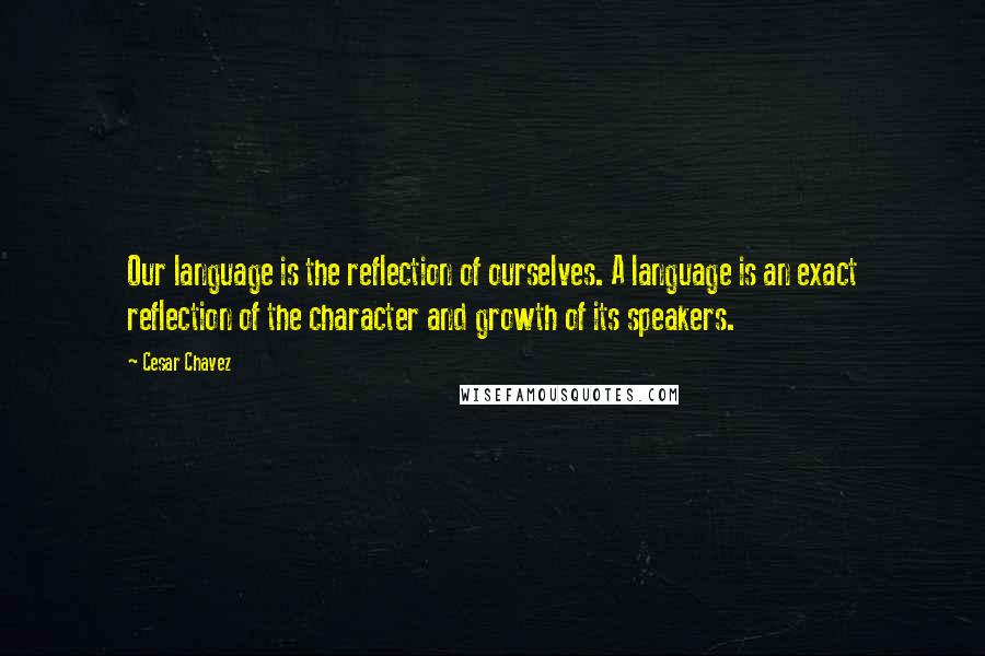 Cesar Chavez Quotes: Our language is the reflection of ourselves. A language is an exact reflection of the character and growth of its speakers.