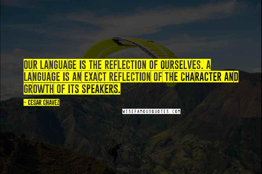 Cesar Chavez Quotes: Our language is the reflection of ourselves. A language is an exact reflection of the character and growth of its speakers.