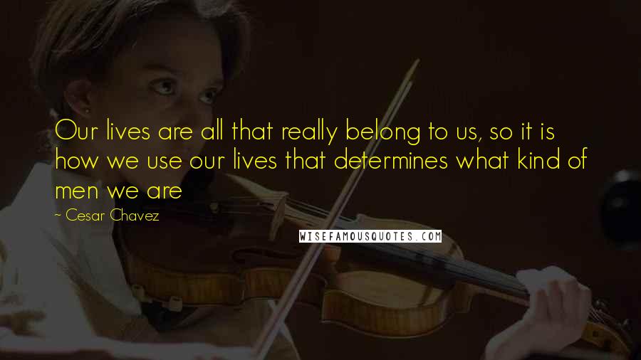 Cesar Chavez Quotes: Our lives are all that really belong to us, so it is how we use our lives that determines what kind of men we are