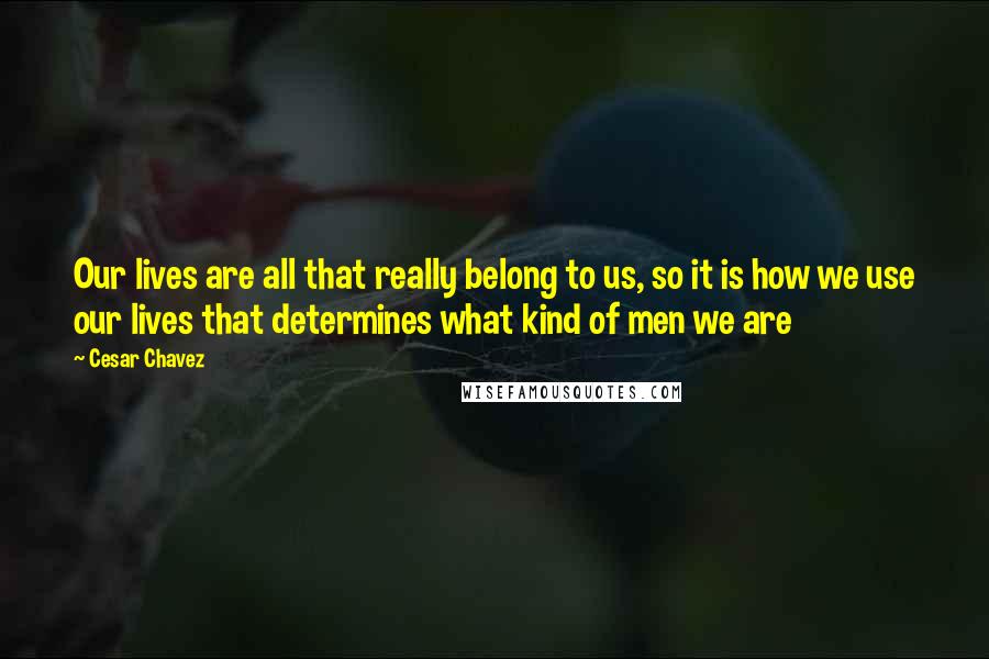 Cesar Chavez Quotes: Our lives are all that really belong to us, so it is how we use our lives that determines what kind of men we are