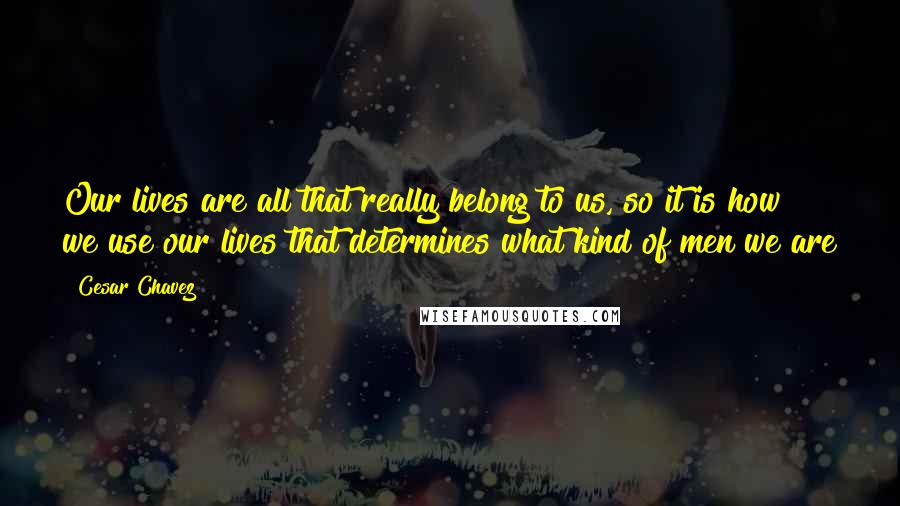 Cesar Chavez Quotes: Our lives are all that really belong to us, so it is how we use our lives that determines what kind of men we are