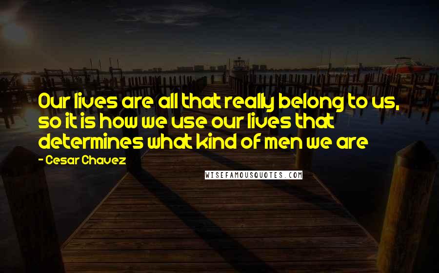 Cesar Chavez Quotes: Our lives are all that really belong to us, so it is how we use our lives that determines what kind of men we are