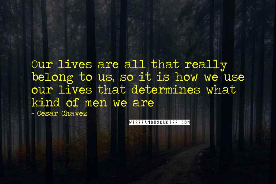 Cesar Chavez Quotes: Our lives are all that really belong to us, so it is how we use our lives that determines what kind of men we are