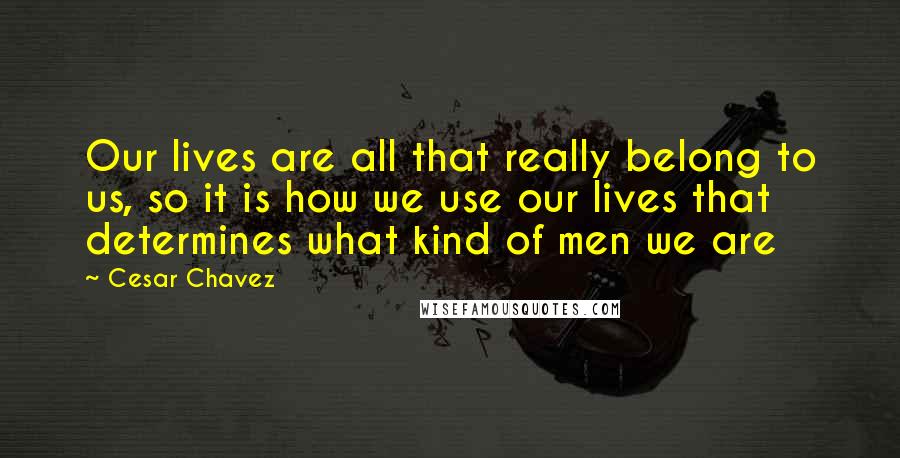 Cesar Chavez Quotes: Our lives are all that really belong to us, so it is how we use our lives that determines what kind of men we are