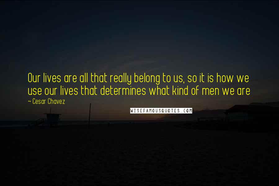 Cesar Chavez Quotes: Our lives are all that really belong to us, so it is how we use our lives that determines what kind of men we are