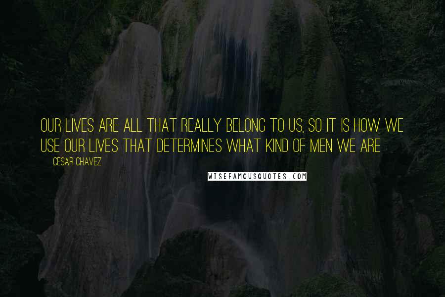 Cesar Chavez Quotes: Our lives are all that really belong to us, so it is how we use our lives that determines what kind of men we are