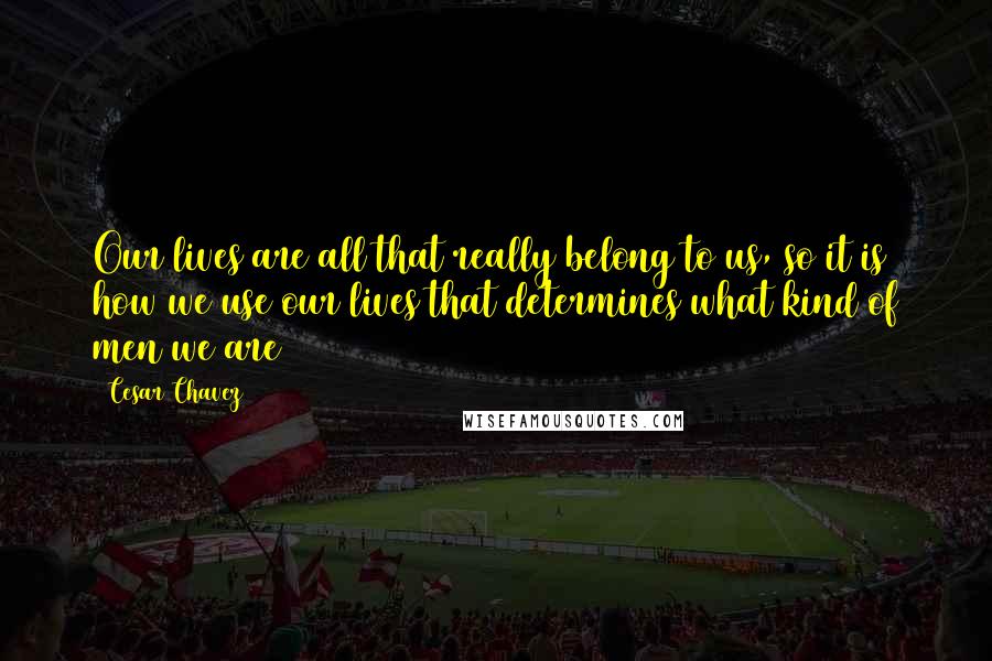 Cesar Chavez Quotes: Our lives are all that really belong to us, so it is how we use our lives that determines what kind of men we are