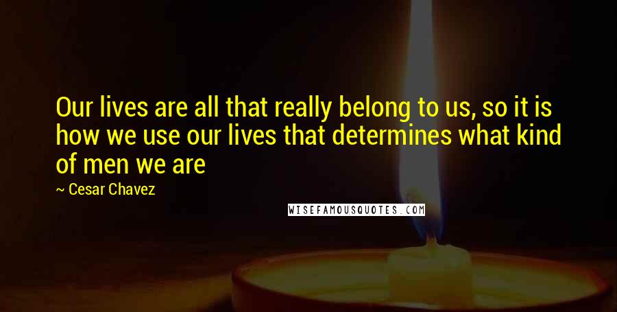 Cesar Chavez Quotes: Our lives are all that really belong to us, so it is how we use our lives that determines what kind of men we are