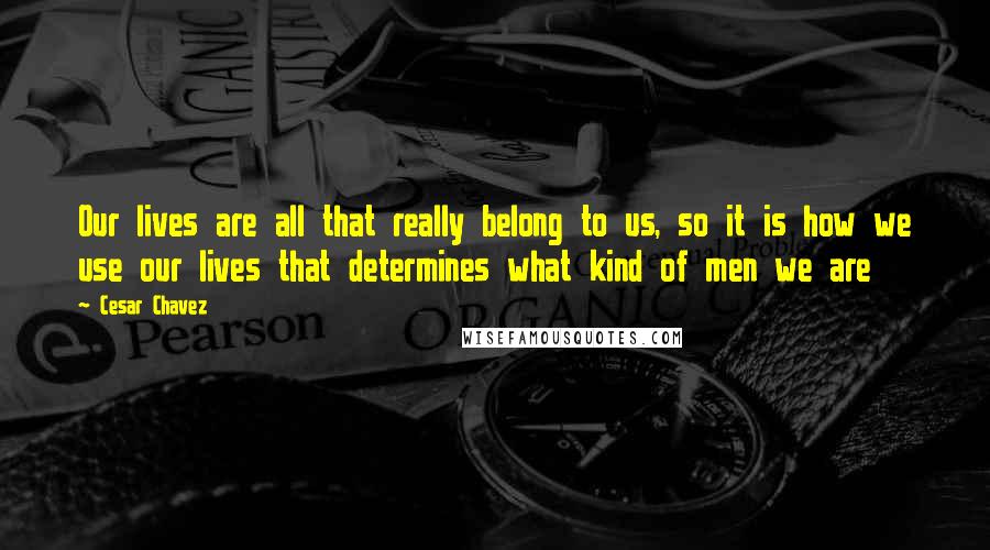 Cesar Chavez Quotes: Our lives are all that really belong to us, so it is how we use our lives that determines what kind of men we are