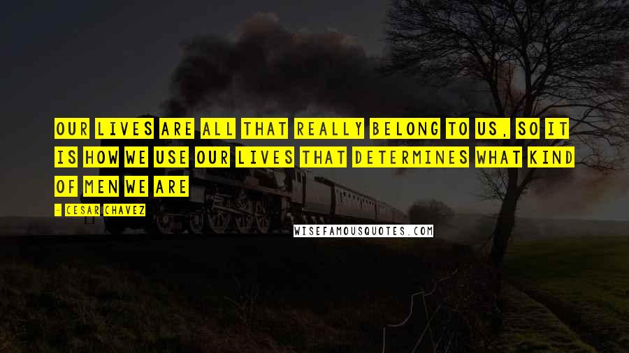 Cesar Chavez Quotes: Our lives are all that really belong to us, so it is how we use our lives that determines what kind of men we are