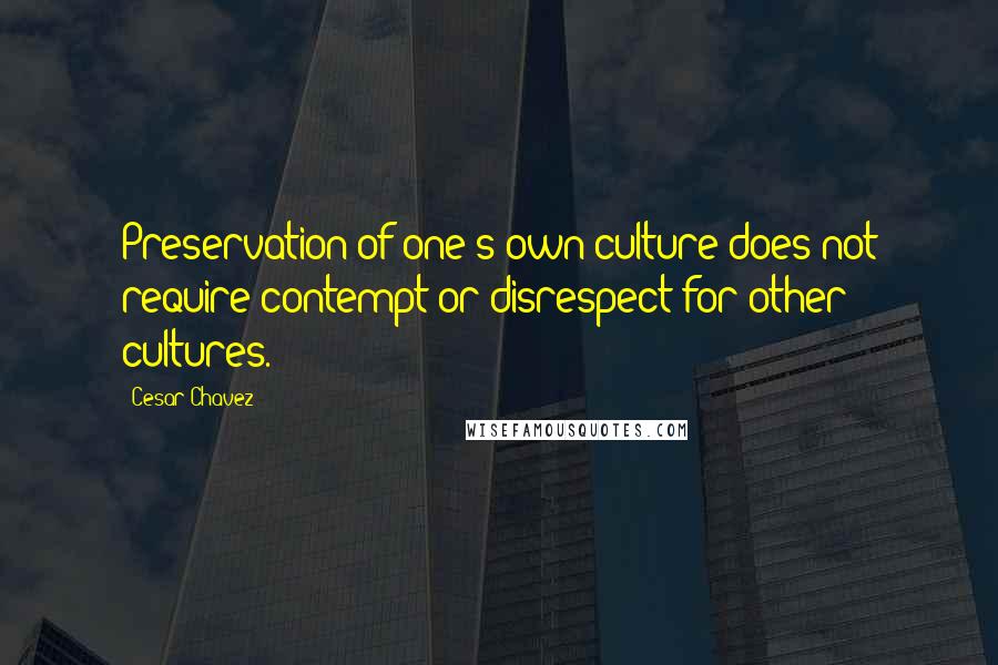 Cesar Chavez Quotes: Preservation of one's own culture does not require contempt or disrespect for other cultures.