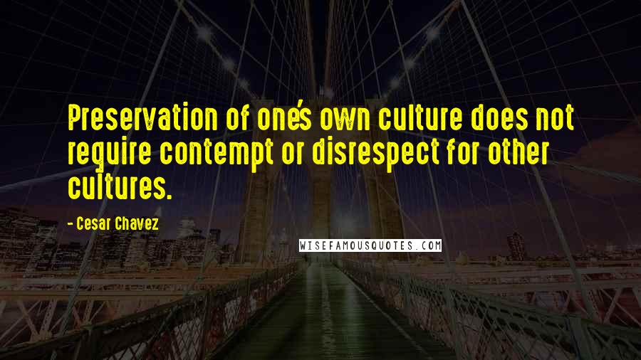 Cesar Chavez Quotes: Preservation of one's own culture does not require contempt or disrespect for other cultures.