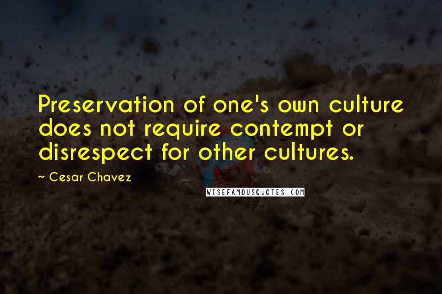 Cesar Chavez Quotes: Preservation of one's own culture does not require contempt or disrespect for other cultures.