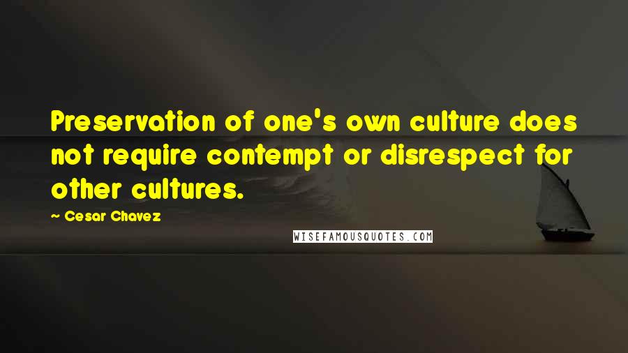 Cesar Chavez Quotes: Preservation of one's own culture does not require contempt or disrespect for other cultures.