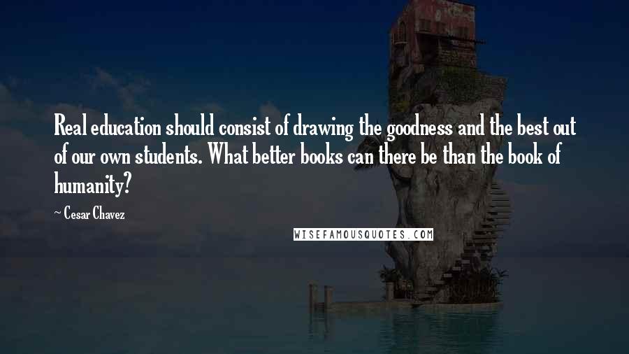 Cesar Chavez Quotes: Real education should consist of drawing the goodness and the best out of our own students. What better books can there be than the book of humanity?