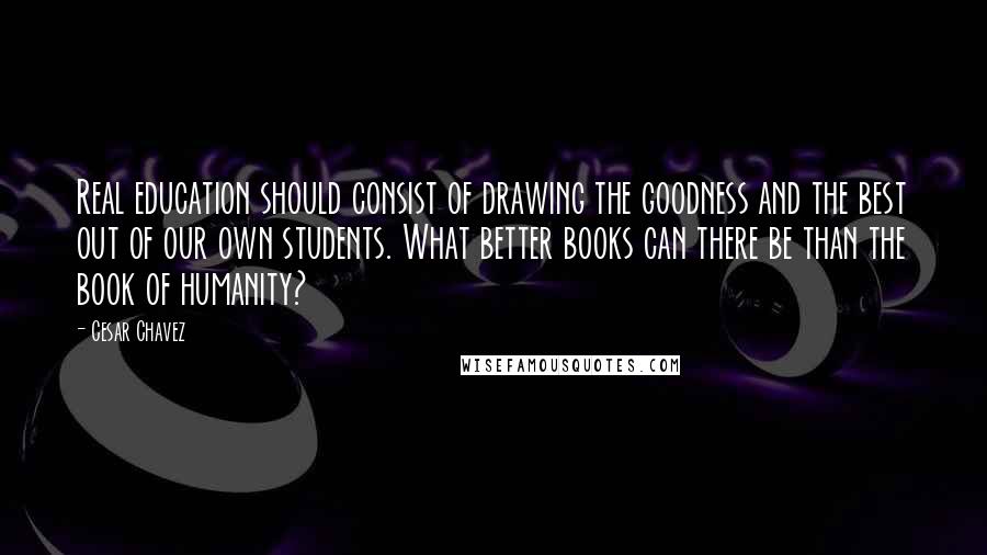 Cesar Chavez Quotes: Real education should consist of drawing the goodness and the best out of our own students. What better books can there be than the book of humanity?