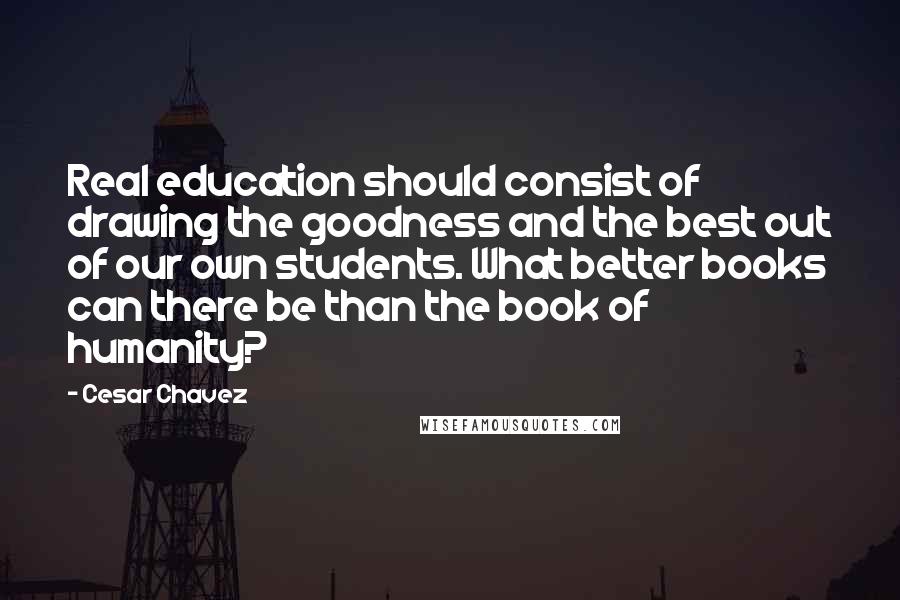 Cesar Chavez Quotes: Real education should consist of drawing the goodness and the best out of our own students. What better books can there be than the book of humanity?