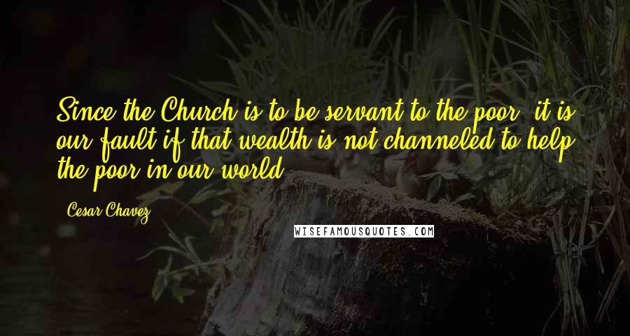 Cesar Chavez Quotes: Since the Church is to be servant to the poor, it is our fault if that wealth is not channeled to help the poor in our world.