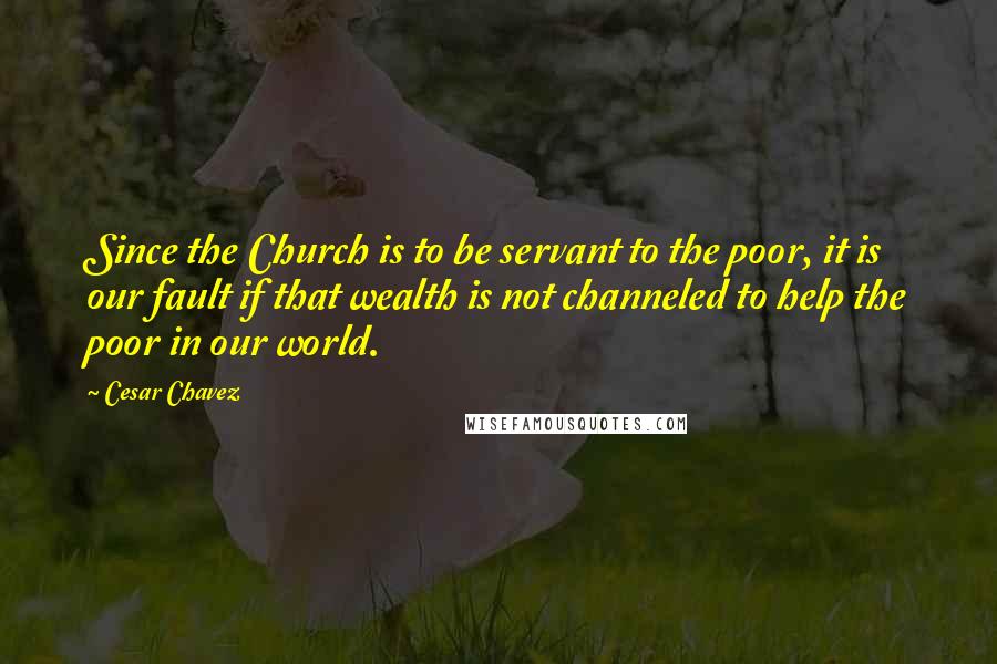 Cesar Chavez Quotes: Since the Church is to be servant to the poor, it is our fault if that wealth is not channeled to help the poor in our world.