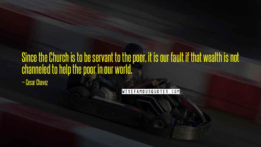 Cesar Chavez Quotes: Since the Church is to be servant to the poor, it is our fault if that wealth is not channeled to help the poor in our world.