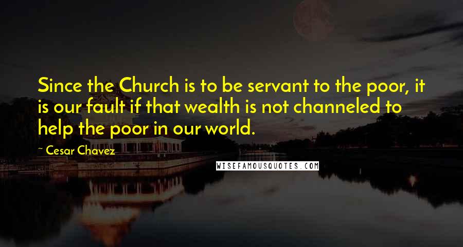 Cesar Chavez Quotes: Since the Church is to be servant to the poor, it is our fault if that wealth is not channeled to help the poor in our world.