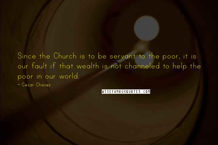 Cesar Chavez Quotes: Since the Church is to be servant to the poor, it is our fault if that wealth is not channeled to help the poor in our world.