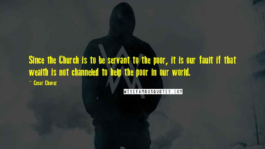 Cesar Chavez Quotes: Since the Church is to be servant to the poor, it is our fault if that wealth is not channeled to help the poor in our world.