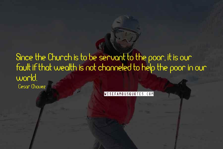 Cesar Chavez Quotes: Since the Church is to be servant to the poor, it is our fault if that wealth is not channeled to help the poor in our world.