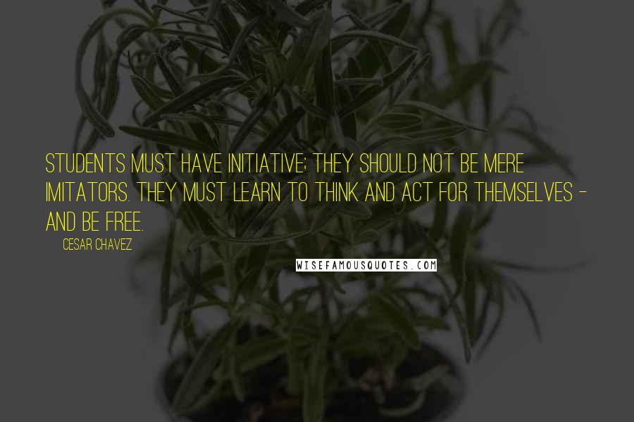 Cesar Chavez Quotes: Students must have initiative; they should not be mere imitators. They must learn to think and act for themselves - and be free.