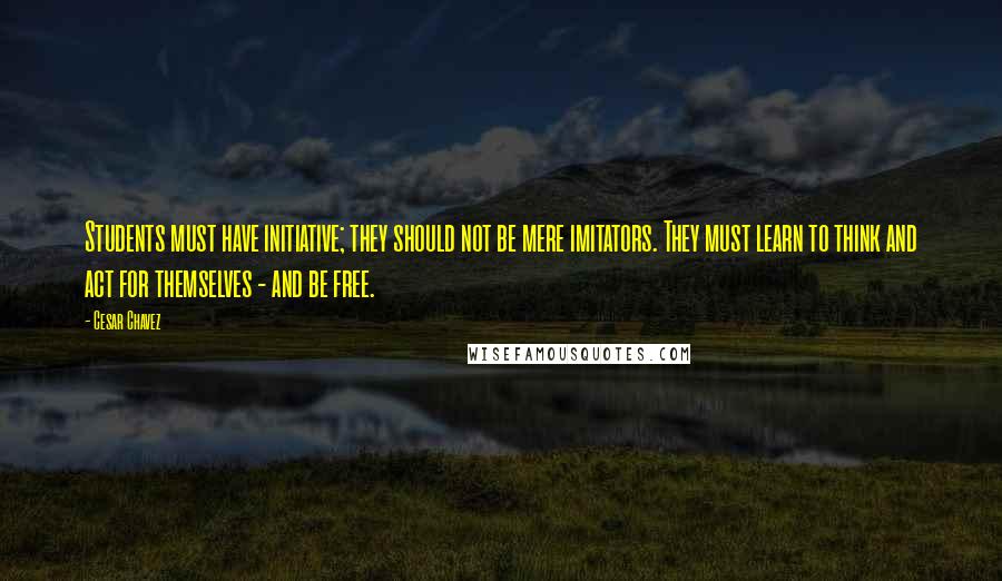 Cesar Chavez Quotes: Students must have initiative; they should not be mere imitators. They must learn to think and act for themselves - and be free.