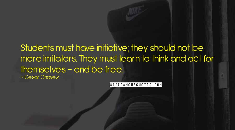 Cesar Chavez Quotes: Students must have initiative; they should not be mere imitators. They must learn to think and act for themselves - and be free.