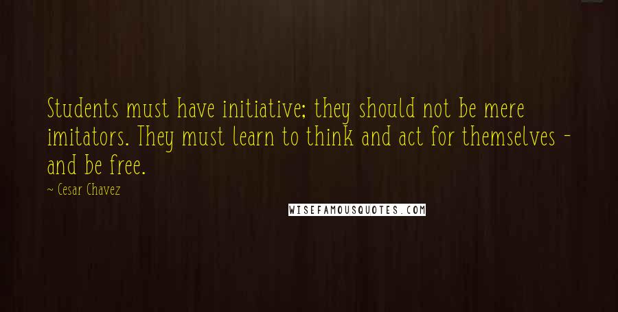 Cesar Chavez Quotes: Students must have initiative; they should not be mere imitators. They must learn to think and act for themselves - and be free.