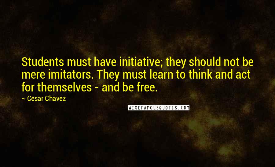 Cesar Chavez Quotes: Students must have initiative; they should not be mere imitators. They must learn to think and act for themselves - and be free.