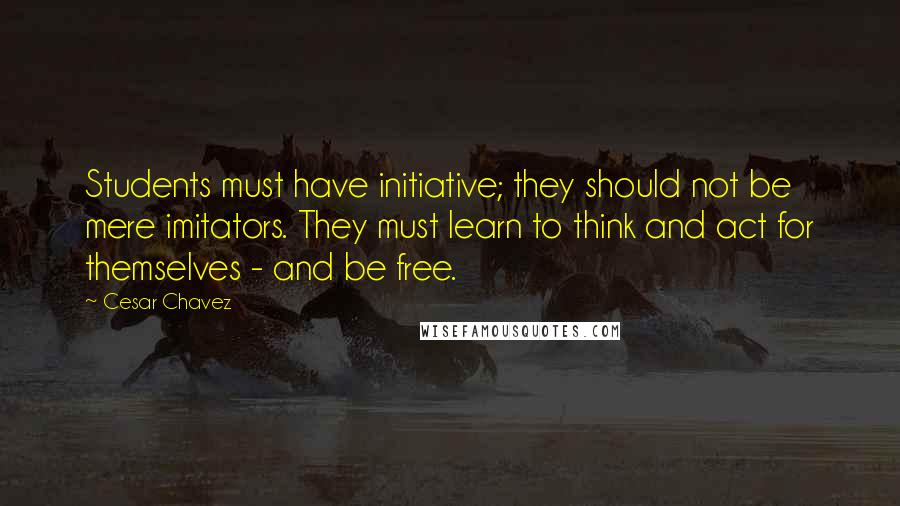 Cesar Chavez Quotes: Students must have initiative; they should not be mere imitators. They must learn to think and act for themselves - and be free.