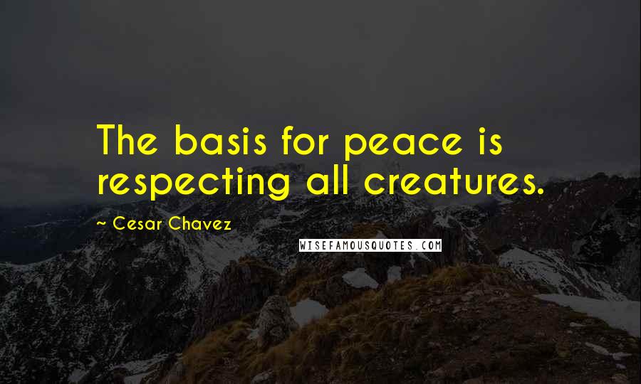 Cesar Chavez Quotes: The basis for peace is respecting all creatures.