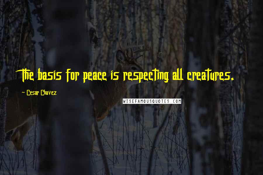 Cesar Chavez Quotes: The basis for peace is respecting all creatures.