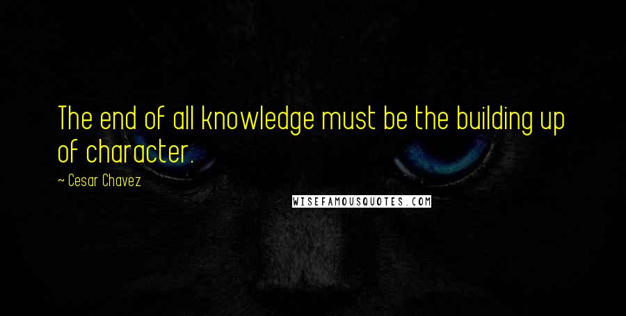 Cesar Chavez Quotes: The end of all knowledge must be the building up of character.