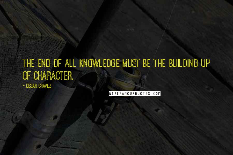 Cesar Chavez Quotes: The end of all knowledge must be the building up of character.