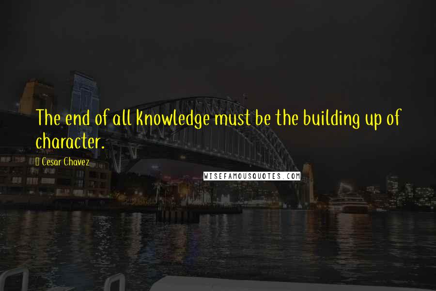 Cesar Chavez Quotes: The end of all knowledge must be the building up of character.