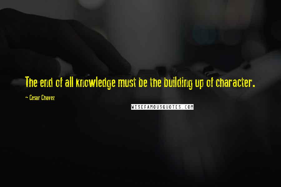 Cesar Chavez Quotes: The end of all knowledge must be the building up of character.
