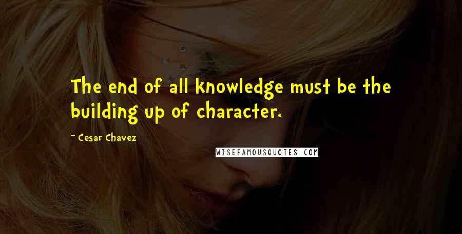 Cesar Chavez Quotes: The end of all knowledge must be the building up of character.