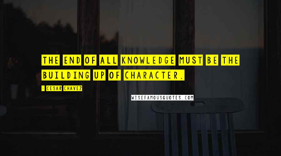 Cesar Chavez Quotes: The end of all knowledge must be the building up of character.