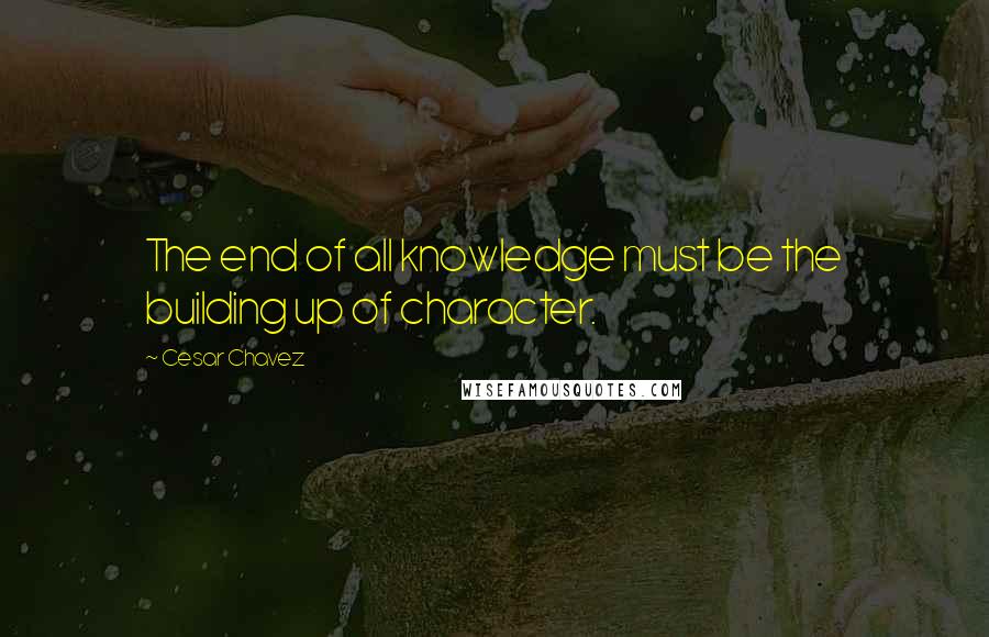 Cesar Chavez Quotes: The end of all knowledge must be the building up of character.