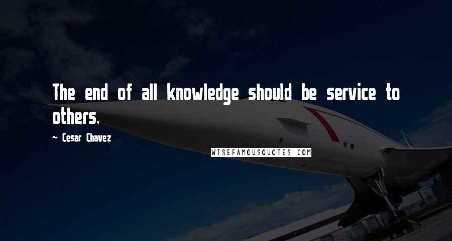 Cesar Chavez Quotes: The end of all knowledge should be service to others.