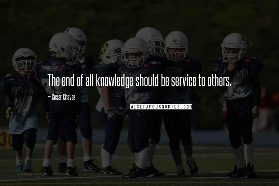 Cesar Chavez Quotes: The end of all knowledge should be service to others.