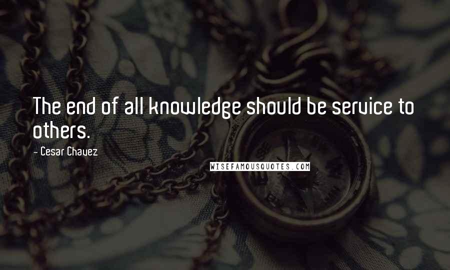 Cesar Chavez Quotes: The end of all knowledge should be service to others.