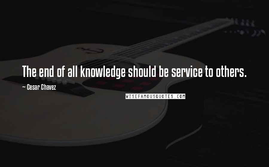 Cesar Chavez Quotes: The end of all knowledge should be service to others.