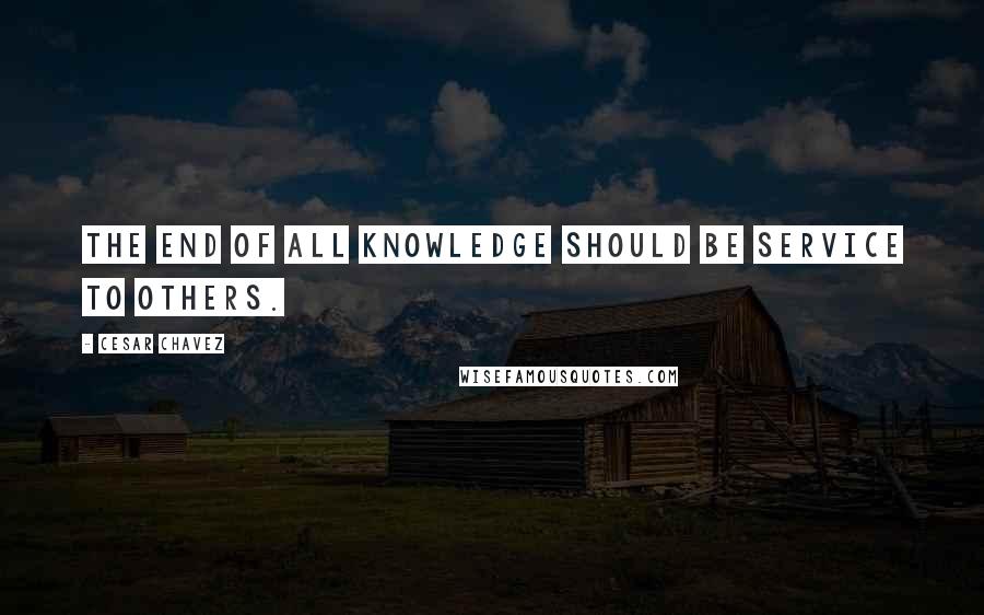 Cesar Chavez Quotes: The end of all knowledge should be service to others.